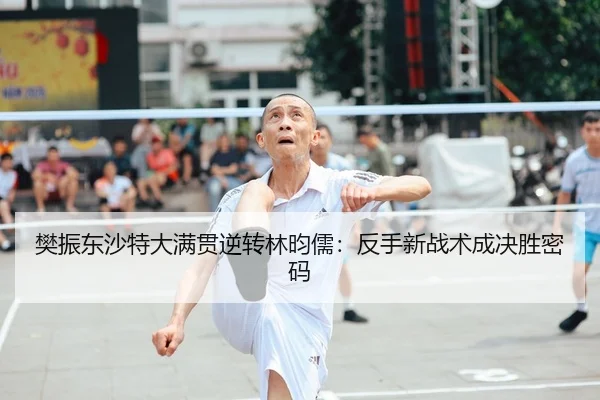 樊振东沙特大满贯逆转林昀儒：反手新战术成决胜密码