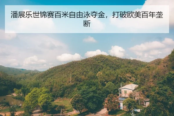 潘展乐世锦赛百米自由泳夺金，打破欧美百年垄断