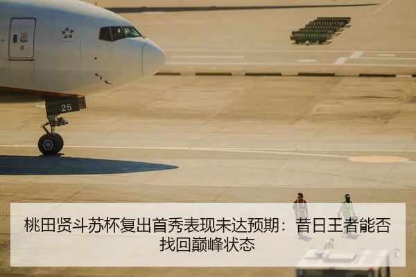 桃田贤斗苏杯复出首秀表现未达预期：昔日王者能否找回巅峰状态