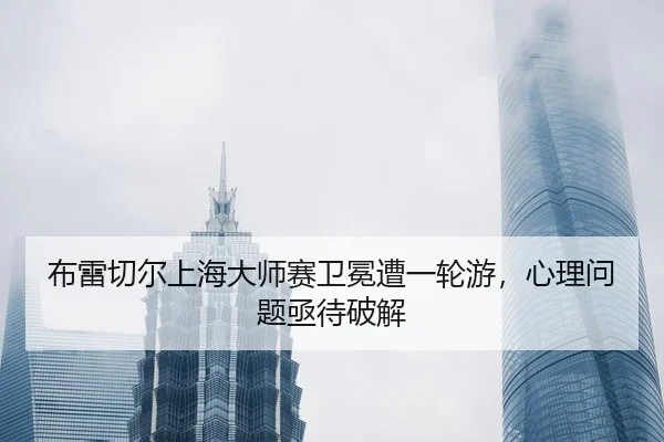 布雷切尔上海大师赛卫冕遭一轮游，心理问题亟待破解