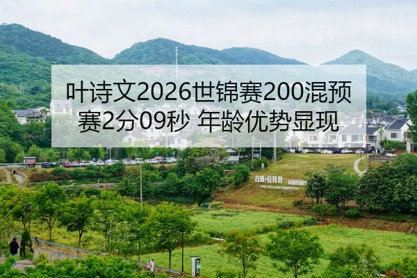 叶诗文2026世锦赛200混预赛2分09秒 年龄优势显现