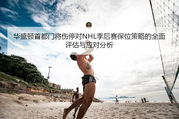 华盛顿首都门将伤停对NHL季后赛保位策略的全面评估与应对分析