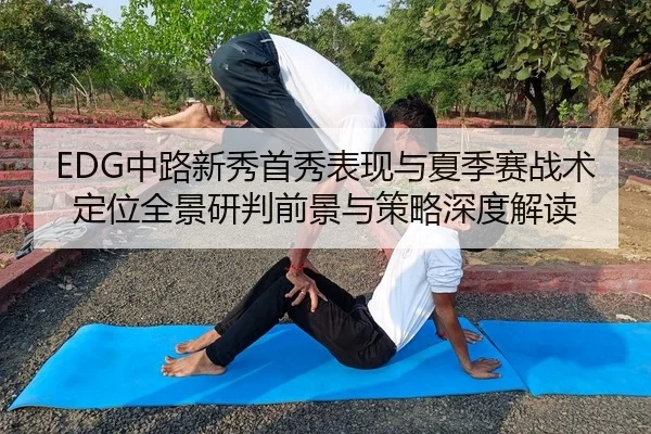 EDG中路新秀首秀表现与夏季赛战术定位全景研判前景与策略深度解读