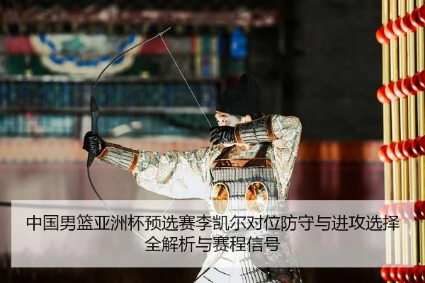 中国男篮亚洲杯预选赛李凯尔对位防守与进攻选择全解析与赛程信号